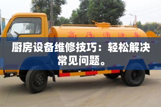 北京厨房设备维修技巧：轻松解决常见问题。