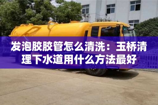 深圳发泡胶胶管怎么清洗：玉桥清理下水道用什么方法最好