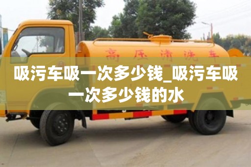 北京吸污车吸一次多少钱_吸污车吸一次多少钱的水