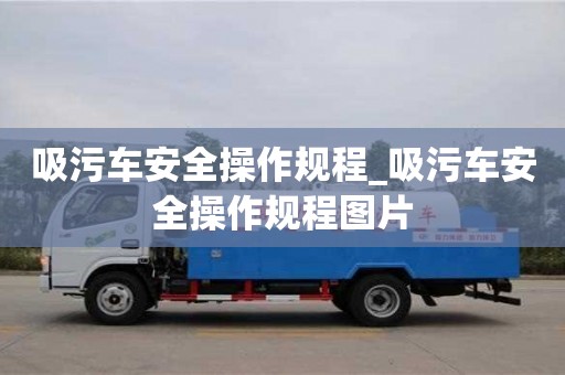 北京吸污车安全操作规程_吸污车安全操作规程图片