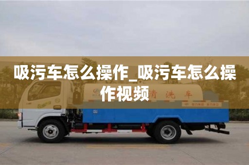 唐山吸污车怎么操作_吸污车怎么操作视频