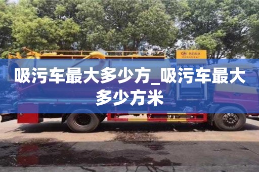 吸污车最大多少方_吸污车最大多少方米