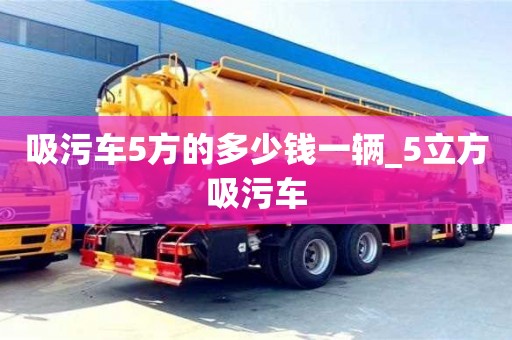 吸污车5方的多少钱一辆_5立方吸污车