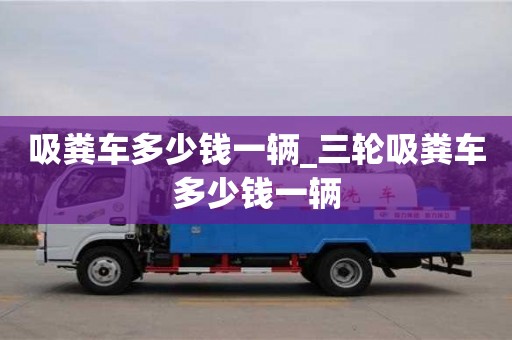 北京吸粪车多少钱一辆_三轮吸粪车多少钱一辆