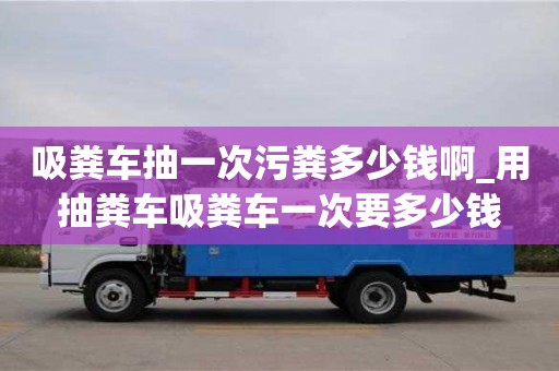 吸粪车抽一次污粪多少钱啊_用抽粪车吸粪车一次要多少钱