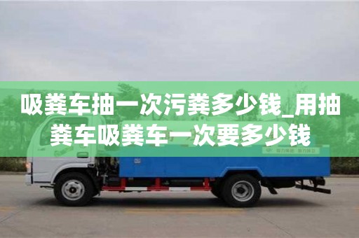 吸粪车抽一次污粪多少钱_用抽粪车吸粪车一次要多少钱