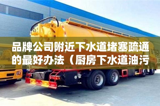 品牌公司附近下水道堵塞疏通的最好办法（厨房下水道油污堵塞疏通的最好办法）