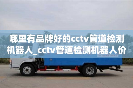北京哪里有品牌好的cctv管道检测机器人_cctv管道检测机器人价格