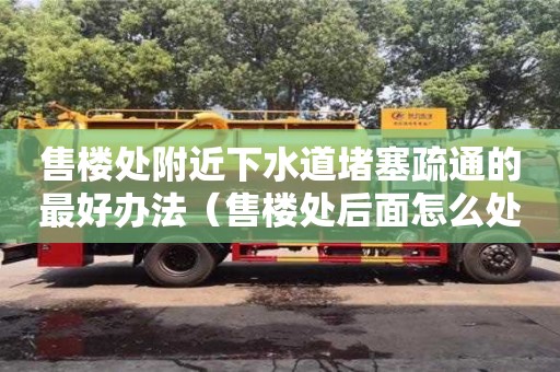 售楼处附近下水道堵塞疏通的最好办法（售楼处后面怎么处理）