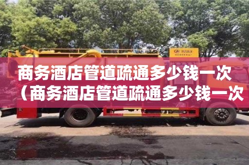 商务酒店管道疏通多少钱一次(商务酒店管道疏通多少钱一次啊) 商务酒店管道疏通多少钱一次(商务酒店管道疏通多少钱一次啊)