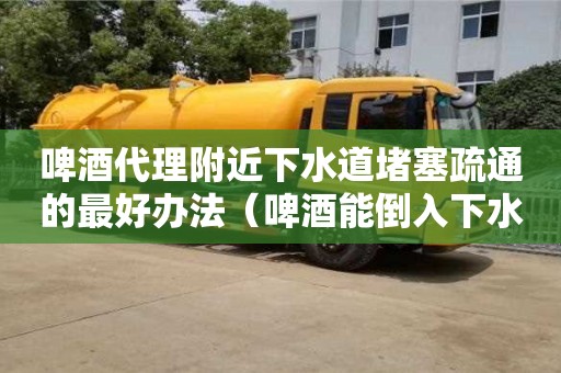 啤酒代理附近下水道堵塞疏通的最好办法（啤酒能倒入下水道吗）