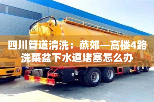 四川管道清洗：燕郊—高楼4路洗菜盆下水道堵塞怎么办