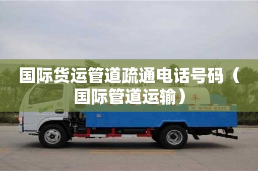唐山国际货运管道疏通电话号码（国际管道运输）