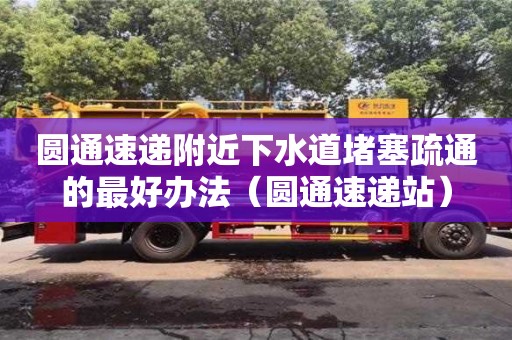 圆通速递附近下水道堵塞疏通的最好办法（圆通速递站）