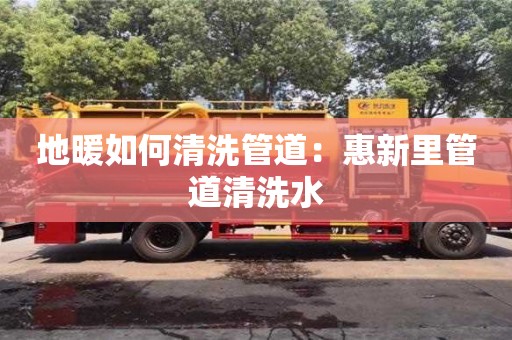 宁波地暖如何清洗管道：惠新里管道清洗水