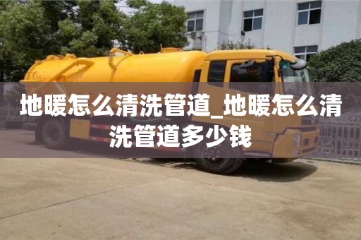 西安地暖怎么清洗管道_地暖怎么清洗管道多少钱