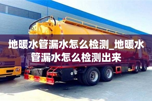 北京地暖水管漏水怎么检测_地暖水管漏水怎么检测出来