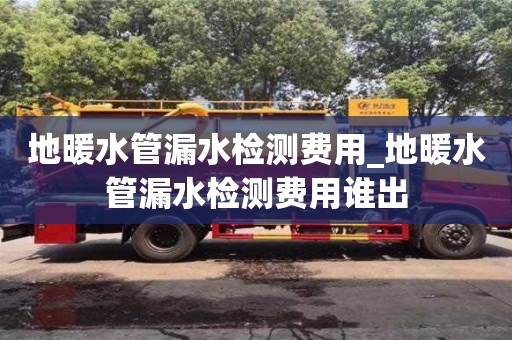 地暖水管漏水检测费用_地暖水管漏水检测费用谁出