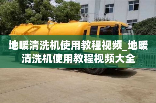 唐山地暖清洗机使用教程视频_地暖清洗机使用教程视频大全