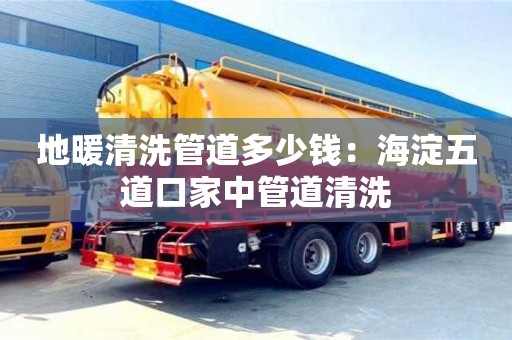 深圳地暖清洗管道多少钱：海淀五道口家中管道清洗