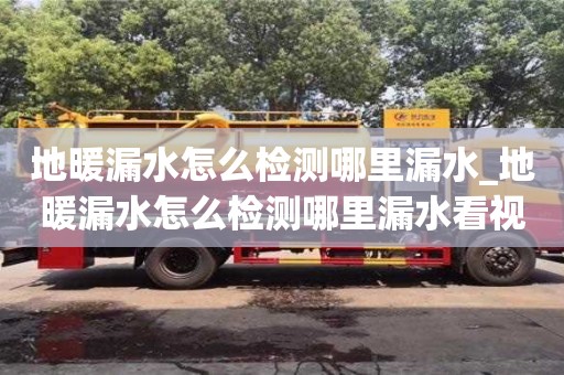 地暖漏水怎么检测哪里漏水_地暖漏水怎么检测哪里漏水看视频