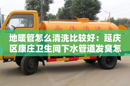 长沙地暖管怎么清洗比较好：延庆区康庄卫生间下水管道发臭怎么处理