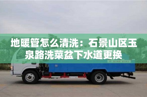 北京地暖管怎么清洗：石景山区玉泉路洗菜盆下水道更换