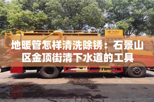 合肥地暖管怎样清洗除锈：石景山区金顶街清下水道的工具