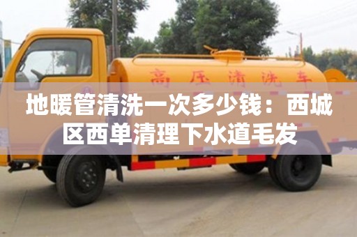 厦门地暖管清洗一次多少钱：西城区西单清理下水道毛发