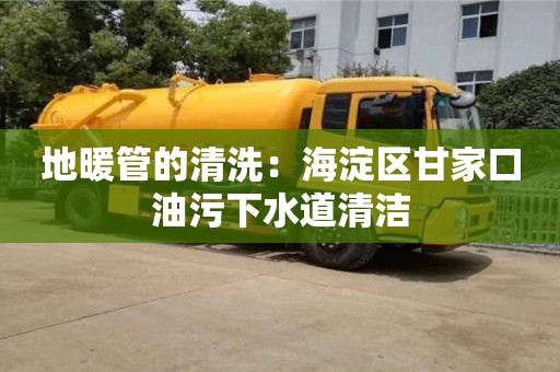 北京地暖管的清洗：海淀区甘家口油污下水道清洁