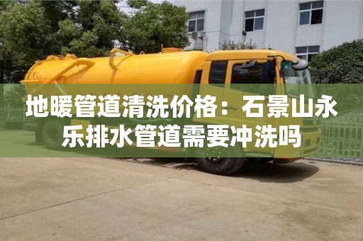 合肥地暖管道清洗价格：石景山永乐排水管道需要冲洗吗