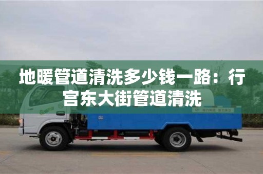 深圳地暖管道清洗多少钱一路：行宫东大街管道清洗