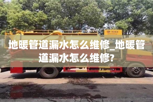 北京地暖管道漏水怎么维修_地暖管道漏水怎么维修?