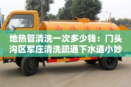 北京地热管清洗一次多少钱：门头沟区军庄清洗疏通下水道小妙招