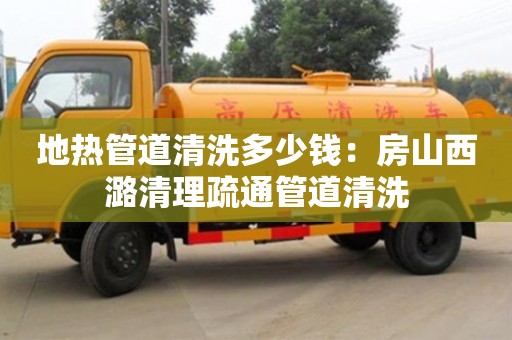 唐山地热管道清洗多少钱：房山西潞清理疏通管道清洗