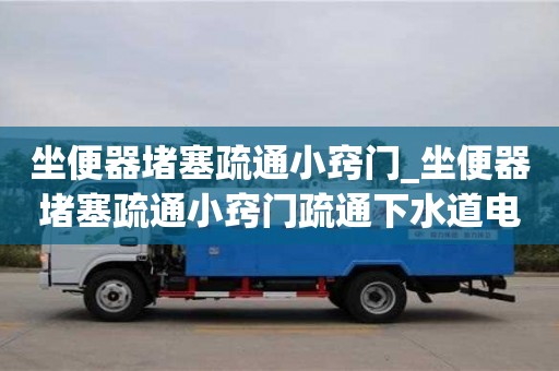 唐山坐便器堵塞疏通小窍门_坐便器堵塞疏通小窍门疏通下水道电话