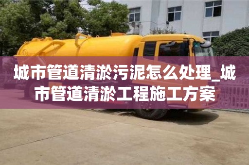 城市管道清淤污泥怎么处理_城市管道清淤工程施工方案
