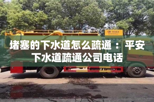 南京堵塞的下水道怎么疏通 ：平安下水道疏通公司电话