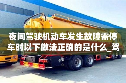 北京夜间驾驶机动车发生故障需停车时以下做法正确的是什么_驾驶机动车在夜间发生故障