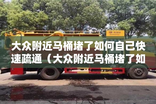 大众附近马桶堵了如何自己快速疏通（大众附近马桶堵了如何自己快速疏通）