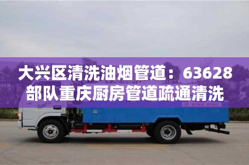 大兴区清洗油烟管道：63628部队重庆厨房管道疏通清洗