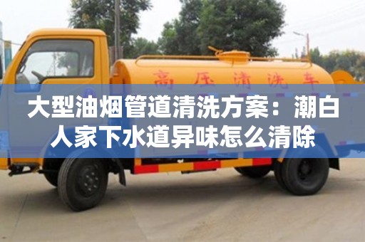 北京大型油烟管道清洗方案：潮白人家下水道异味怎么清除