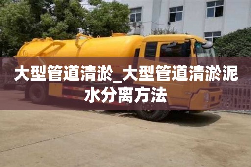 北京大型管道清淤_大型管道清淤泥水分离方法