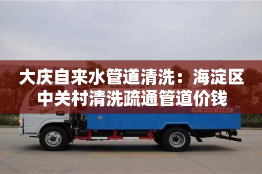 深圳大庆自来水管道清洗：海淀区中关村清洗疏通管道价钱