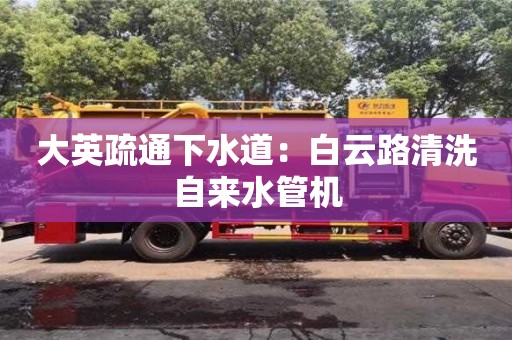 唐山大英疏通下水道：白云路清洗自来水管机