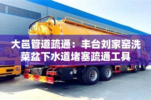 大邑管道疏通：丰台刘家窑洗菜盆下水道堵塞疏通工具