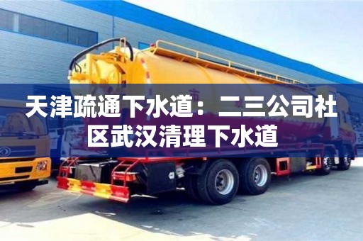 天津疏通下水道：二三公司社区武汉清理下水道