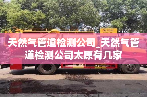 天然气管道检测公司_天然气管道检测公司太原有几家