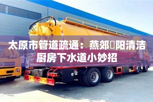 深圳太原市管道疏通：燕郊泃阳清洁厨房下水道小妙招