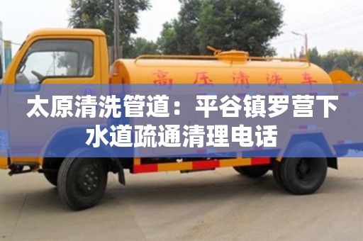 太原清洗管道：平谷镇罗营下水道疏通清理电话